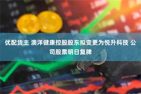 优配货主 澳洋健康控股股东拟变更为悦升科技 公司股票明日复牌