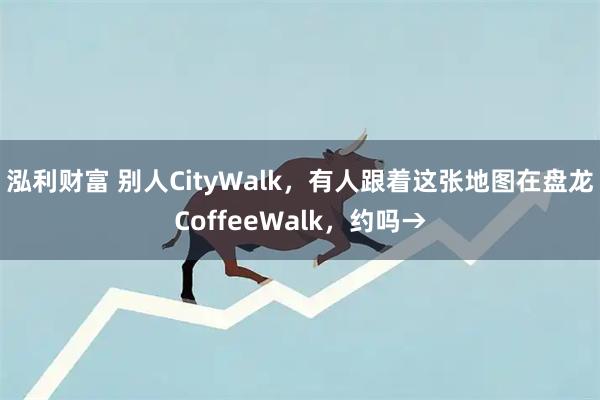 泓利财富 别人CityWalk，有人跟着这张地图在盘龙CoffeeWalk，约吗→