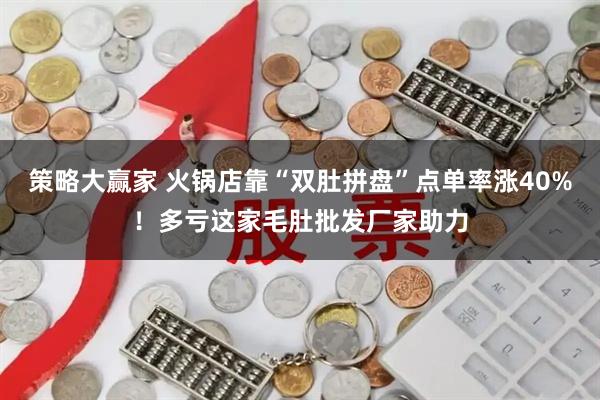 策略大赢家 火锅店靠“双肚拼盘”点单率涨40%！多亏这家毛肚批发厂家助力