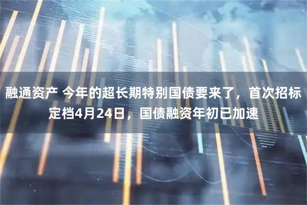融通资产 今年的超长期特别国债要来了，首次招标定档4月24日，国债融资年初已加速