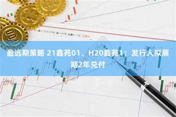 盈远期策略 21鑫苑01、H20鑫苑1：发行人拟展期2年兑付