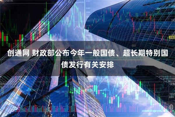 创通网 财政部公布今年一般国债、超长期特别国债发行有关安排