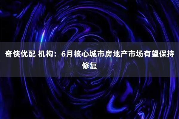 奇侠优配 机构：6月核心城市房地产市场有望保持修复