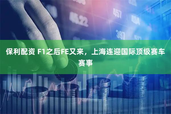 保利配资 F1之后FE又来，上海连迎国际顶级赛车赛事