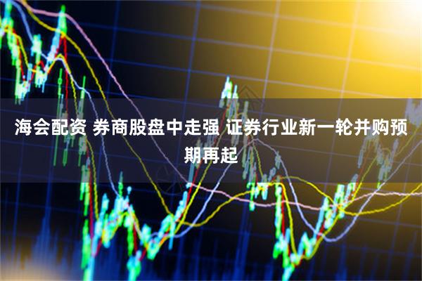 海会配资 券商股盘中走强 证券行业新一轮并购预期再起