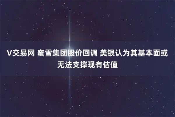 V交易网 蜜雪集团股价回调 美银认为其基本面或无法支撑现有估值