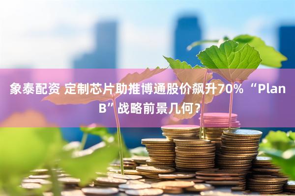 象泰配资 定制芯片助推博通股价飙升70% “Plan B”战略前景几何？