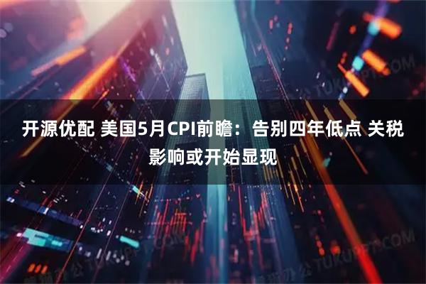 开源优配 美国5月CPI前瞻：告别四年低点 关税影响或开始显现