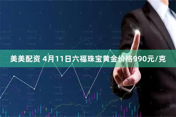 美美配资 4月11日六福珠宝黄金价格990元/克