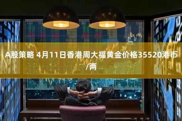 A股策略 4月11日香港周大福黄金价格35520港币/两