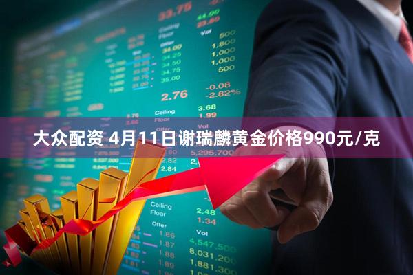 大众配资 4月11日谢瑞麟黄金价格990元/克