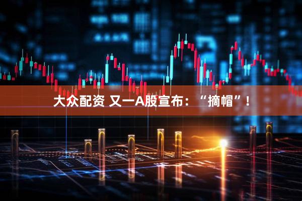 大众配资 又一A股宣布：“摘帽”！