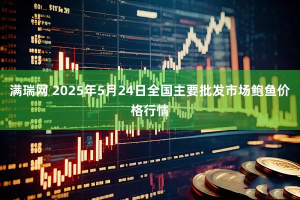 满瑞网 2025年5月24日全国主要批发市场鲍鱼价格行情