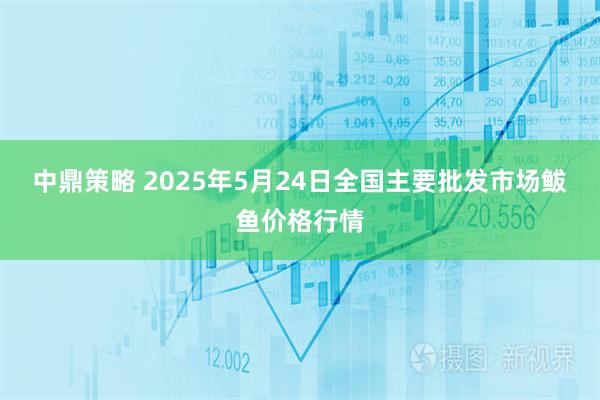 中鼎策略 2025年5月24日全国主要批发市场鲅鱼价格行情