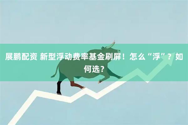 展鹏配资 新型浮动费率基金刷屏！怎么“浮”？如何选？