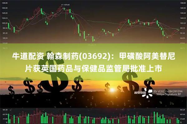 牛道配资 翰森制药(03692)：甲磺酸阿美替尼片获英国药品与保健品监管局批准上市
