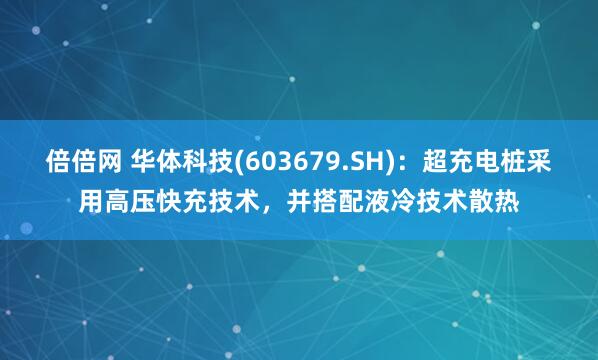 倍倍网 华体科技(603679.SH)：超充电桩采用高压快充技术，并搭配液冷技术散热