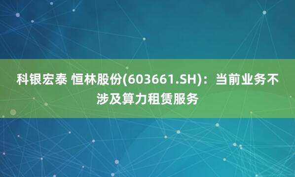 科银宏泰 恒林股份(603661.SH)：当前业务不涉及算力租赁服务