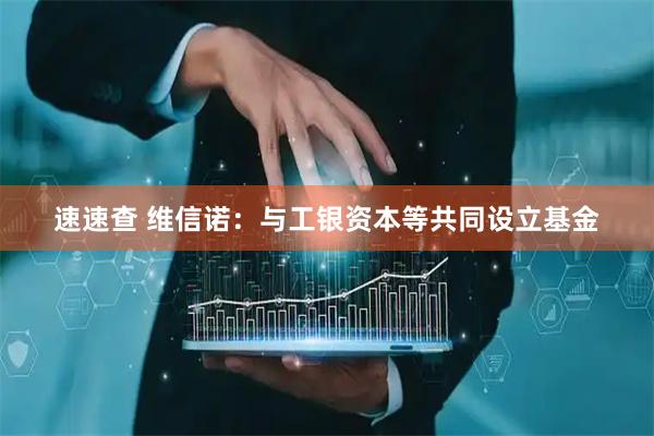 速速查 维信诺：与工银资本等共同设立基金