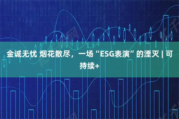 金诚无忧 烟花散尽，一场“ESG表演”的湮灭 | 可持续+