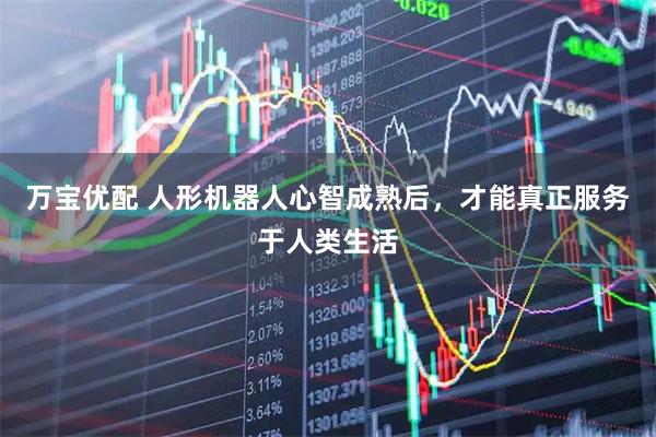 万宝优配 人形机器人心智成熟后，才能真正服务于人类生活