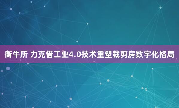 衡牛所 力克借工业4.0技术重塑裁剪房数字化格局