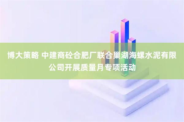 博大策略 中建商砼合肥厂联合巢湖海螺水泥有限公司开展质量月专项活动