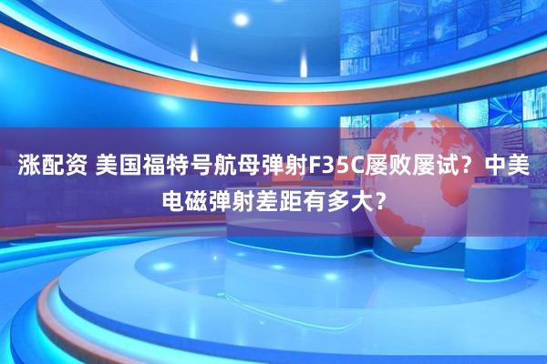 涨配资 美国福特号航母弹射F35C屡败屡试？中美电磁弹射差距有多大？