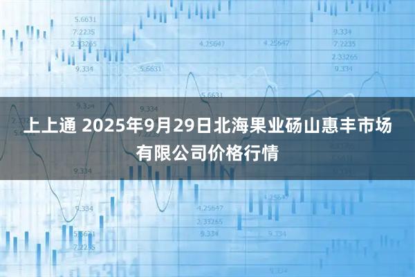 上上通 2025年9月29日北海果业砀山惠丰市场有限公司价格行情