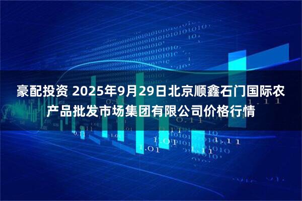 豪配投资 2025年9月29日北京顺鑫石门国际农产品批发市场集团有限公司价格行情