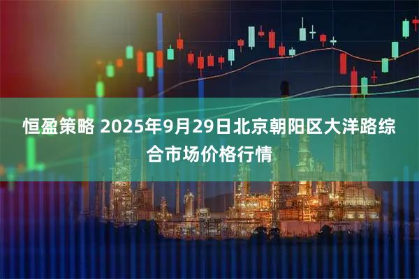 恒盈策略 2025年9月29日北京朝阳区大洋路综合市场价格行情