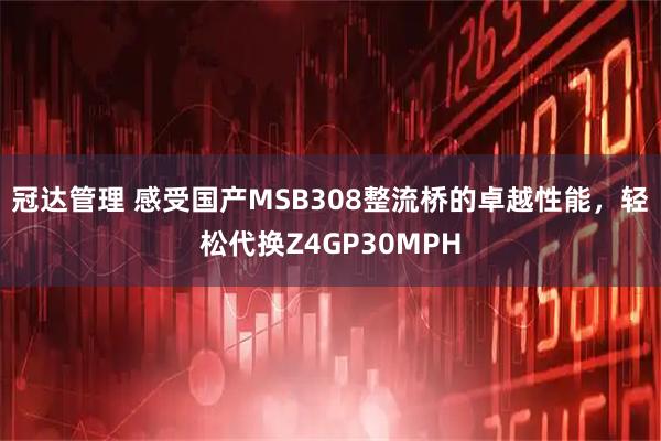 冠达管理 感受国产MSB308整流桥的卓越性能，轻松代换Z4GP30MPH