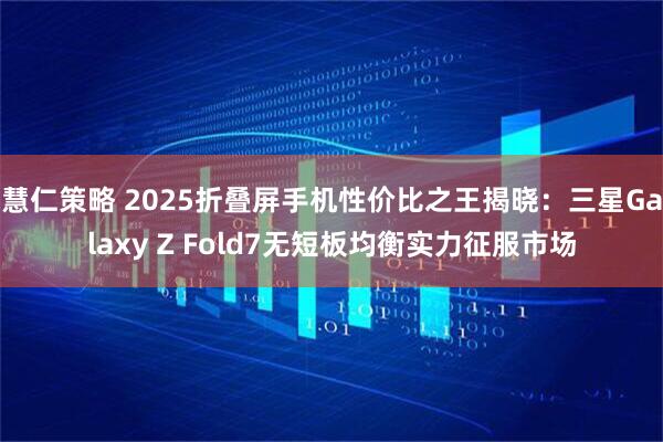 慧仁策略 2025折叠屏手机性价比之王揭晓：三星Galaxy Z Fold7无短板均衡实力征服市场
