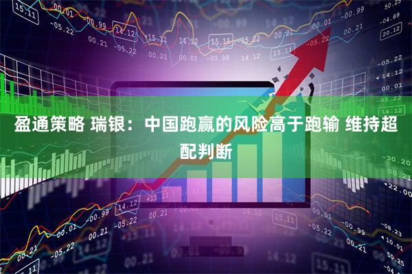 盈通策略 瑞银：中国跑赢的风险高于跑输 维持超配判断
