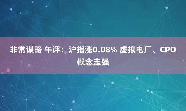 非常谋略 午评：沪指涨0.08% 虚拟电厂、CPO概念走强
