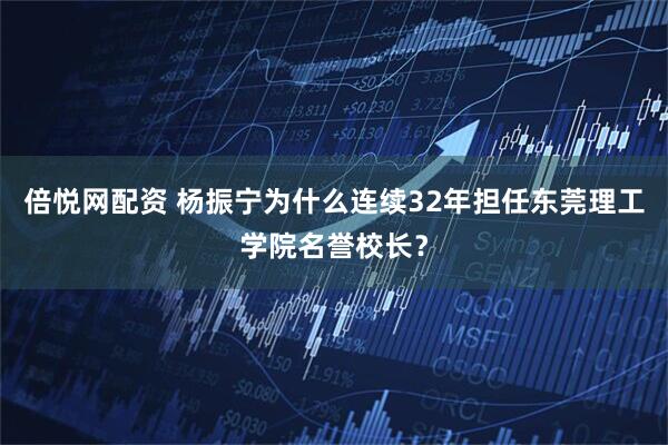 倍悦网配资 杨振宁为什么连续32年担任东莞理工学院名誉校长？