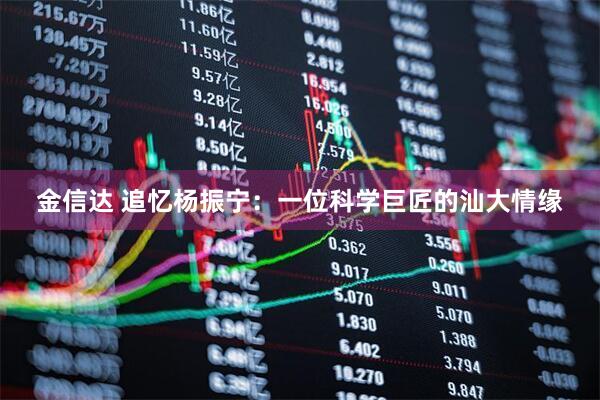 金信达 追忆杨振宁：一位科学巨匠的汕大情缘